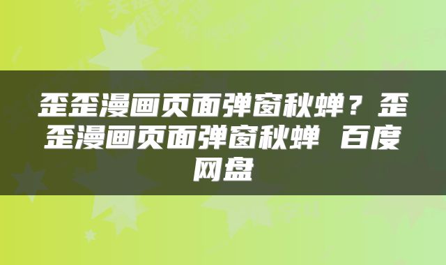 歪歪漫画页面弹窗秋蝉？歪歪漫画页面弹窗秋蝉 百度网盘