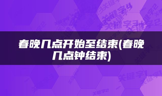 春晚几点开始至结束(春晚几点钟结束)