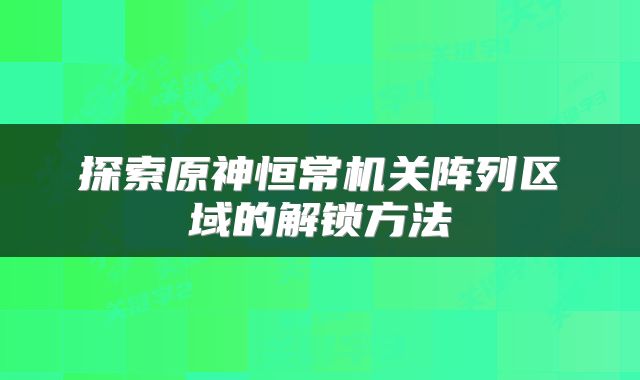 探索原神恒常机关阵列区域的解锁方法
