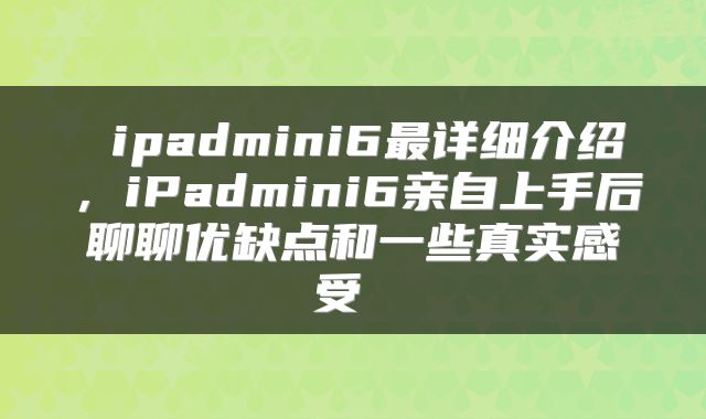  ipadmini6最详细介绍，iPadmini6亲自上手后聊聊优缺点和一些真实感受 