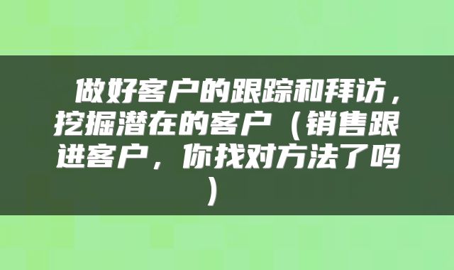  做好客户的跟踪和拜访，挖掘潜在的客户（销售跟进客户，你找对方法了吗） 