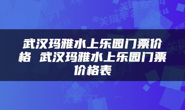 武汉玛雅水上乐园门票价格 武汉玛雅水上乐园门票价格表