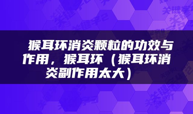  猴耳环消炎颗粒的功效与作用，猴耳环（猴耳环消炎副作用太大） 