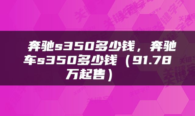  奔驰s350多少钱，奔驰车s350多少钱（91.78万起售） 