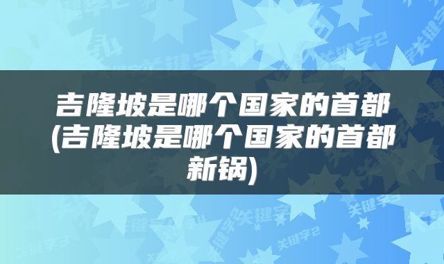 吉隆坡是哪个国家的首都(吉隆坡是哪个国家的首都新锅)