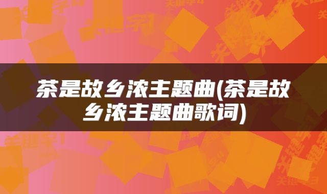 茶是故乡浓主题曲(茶是故乡浓主题曲歌词)