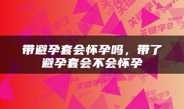 带避孕套会怀孕吗，带了避孕套会不会怀孕
