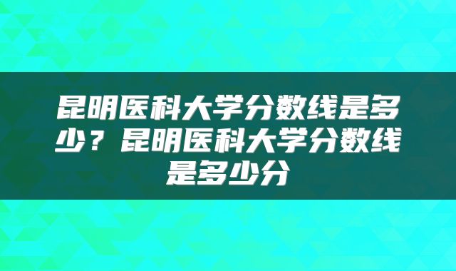 昆明医科大学分数线是多少？昆明医科大学分数线是多少分