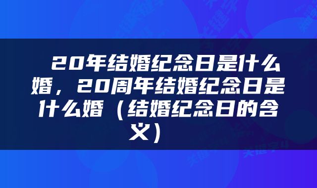  20年结婚纪念日是什么婚，20周年结婚纪念日是什么婚（结婚纪念日的含义） 