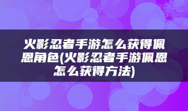 火影忍者手游怎么获得佩恩角色(火影忍者手游佩恩怎么获得方法)