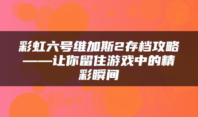 彩虹六号维加斯2存档攻略——让你留住游戏中的精彩瞬间