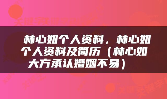  林心如个人资料，林心如个人资料及简历（林心如大方承认婚姻不易） 