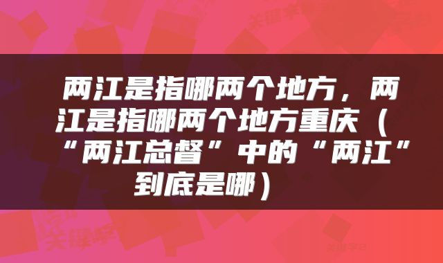  两江是指哪两个地方，两江是指哪两个地方重庆（“两江总督”中的“两江”到底是哪） 