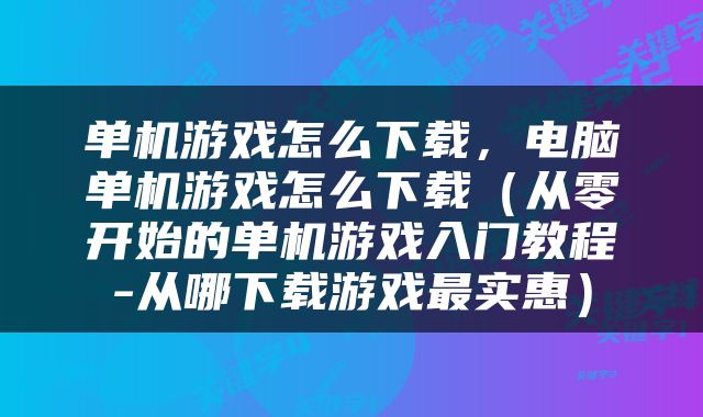 单机游戏怎么下载，电脑单机游戏怎么下载（从零开始的单机游戏入门教程-从哪下载游戏最实惠）