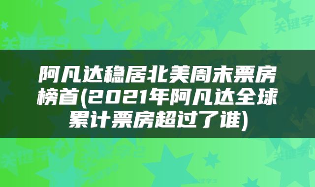 阿凡达稳居北美周末票房榜首(2021年阿凡达全球累计票房超过了谁)