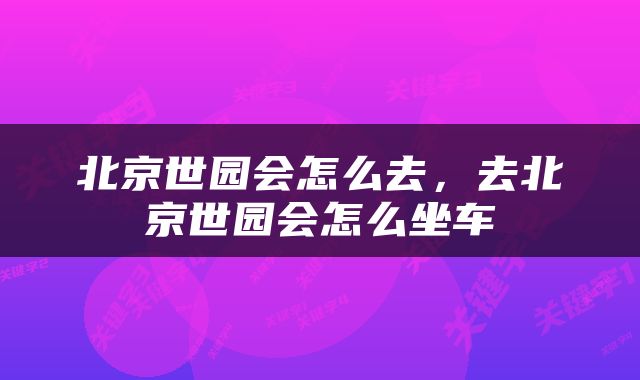 北京世园会怎么去，去北京世园会怎么坐车