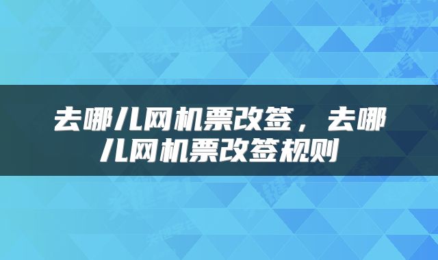 去哪儿网机票改签，去哪儿网机票改签规则