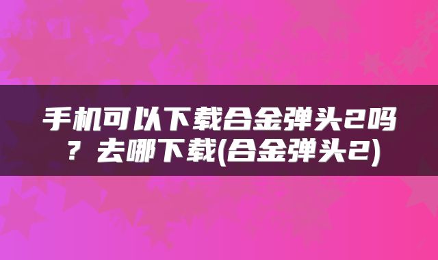 手机可以下载合金弹头2吗？去哪下载(合金弹头2)