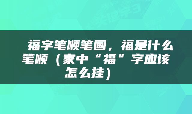  福字笔顺笔画，福是什么笔顺（家中“福”字应该怎么挂） 