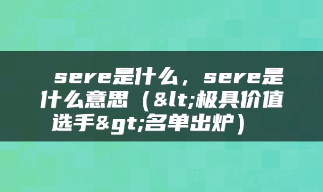  sere是什么，sere是什么意思（<极具价值选手>名单出炉） 