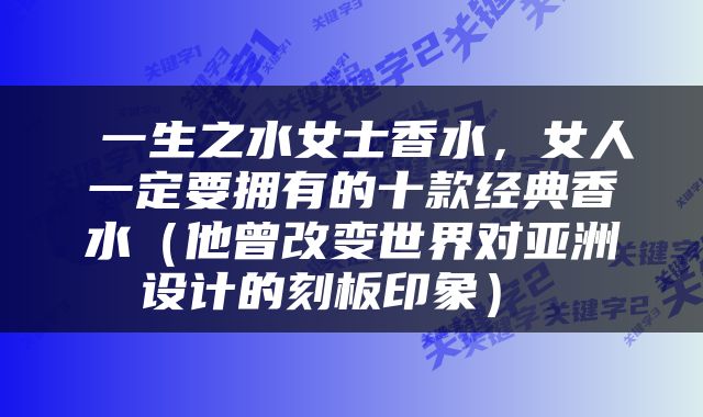  一生之水女士香水，女人一定要拥有的十款经典香水（他曾改变世界对亚洲设计的刻板印象） 