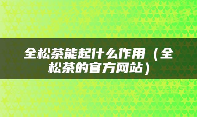 全松茶能起什么作用（全松茶的官方网站）
