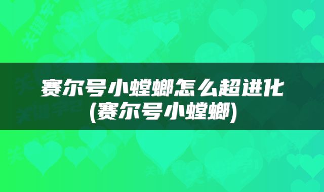 赛尔号小螳螂怎么超进化(赛尔号小螳螂)