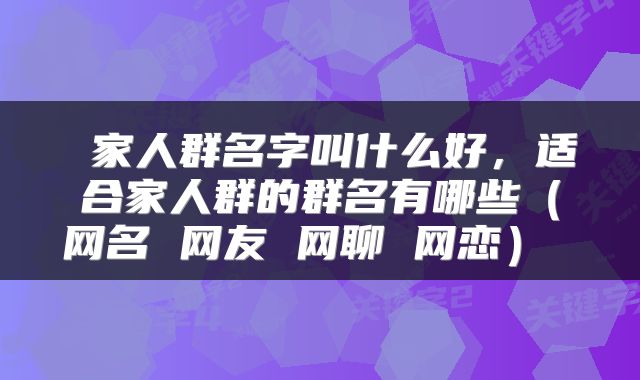  家人群名字叫什么好，适合家人群的群名有哪些（网名 网友 网聊 网恋） 