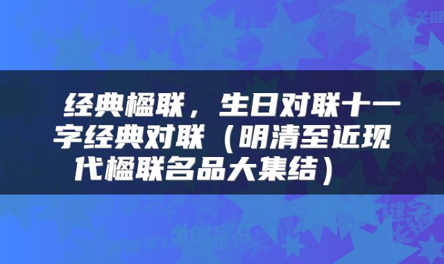  经典楹联，生日对联十一字经典对联（明清至近现代楹联名品大集结） 