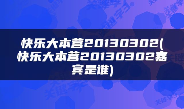 快乐大本营20130302(快乐大本营20130302嘉宾是谁)