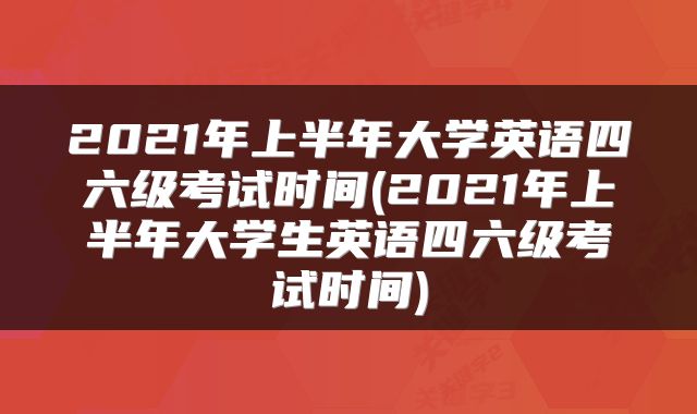 2021年上半年大学英语四六级考试时间(2021年上半年大学生英语四六级考试时间)