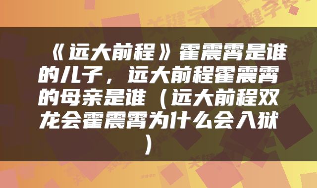  《远大前程》霍震霄是谁的儿子，远大前程霍震霄的母亲是谁（远大前程双龙会霍震霄为什么会入狱） 
