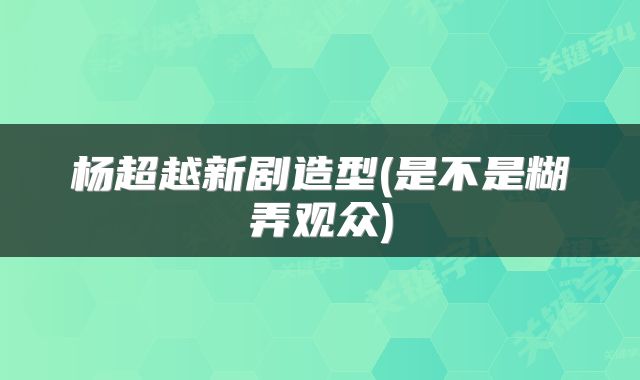 杨超越新剧造型(是不是糊弄观众)