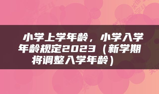  小学上学年龄，小学入学年龄规定2023（新学期将调整入学年龄） 