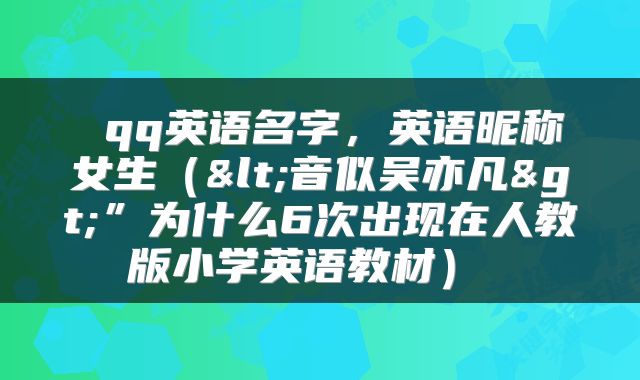  qq英语名字，英语昵称女生（<音似吴亦凡>”为什么6次出现在人教版小学英语教材） 