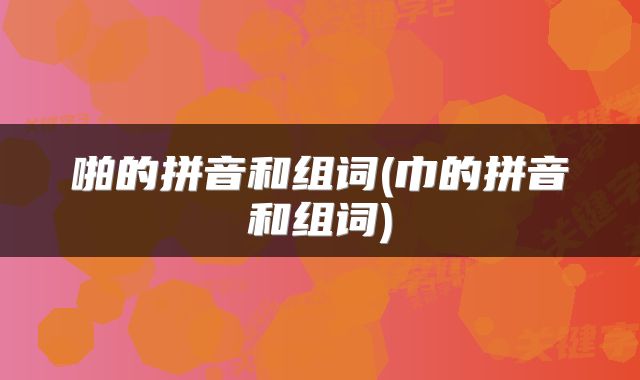 啪的拼音和组词(巾的拼音和组词)
