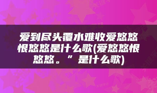 爱到尽头覆水难收爱悠悠恨悠悠是什么歌(爱悠悠恨悠悠。”是什么歌)