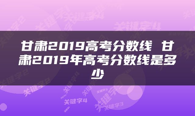 甘肃2019高考分数线 甘肃2019年高考分数线是多少