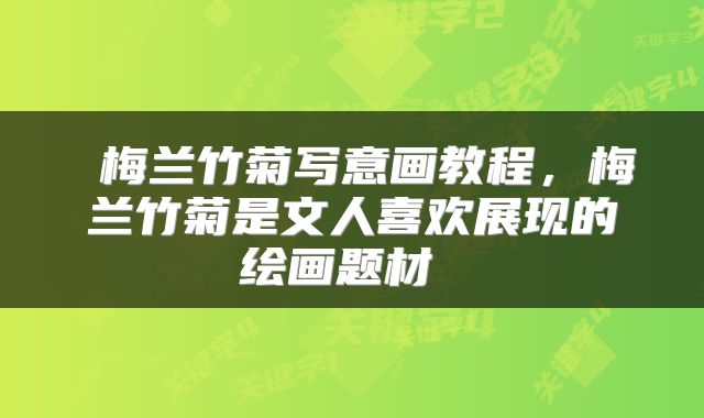  梅兰竹菊写意画教程，梅兰竹菊是文人喜欢展现的绘画题材 