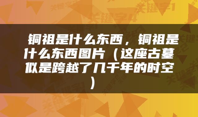  铜祖是什么东西，铜祖是什么东西图片（这座古墓似是跨越了几千年的时空） 