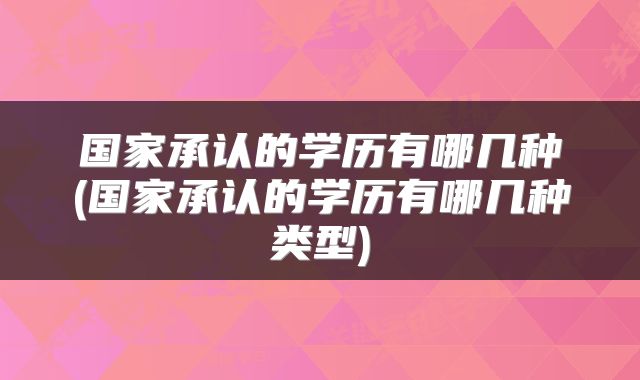 国家承认的学历有哪几种(国家承认的学历有哪几种类型)
