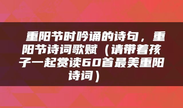  重阳节时吟诵的诗句，重阳节诗词歌赋（请带着孩子一起赏读60首最美重阳诗词） 