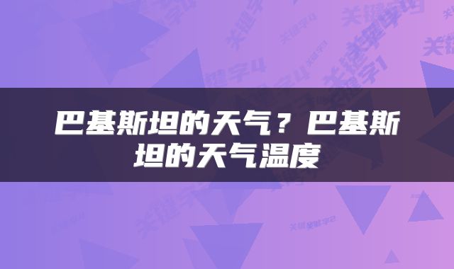 巴基斯坦的天气？巴基斯坦的天气温度