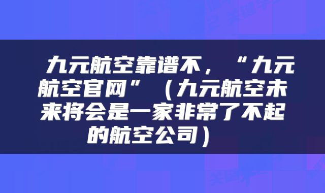  九元航空靠谱不，“九元航空官网”（九元航空未来将会是一家非常了不起的航空公司） 