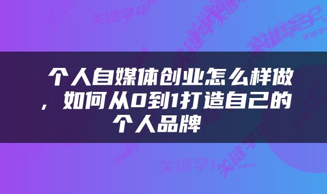  个人自媒体创业怎么样做，如何从0到1打造自己的个人品牌 