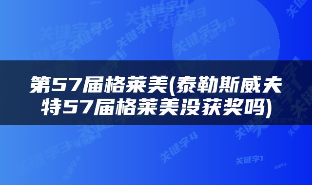 第57届格莱美(泰勒斯威夫特57届格莱美没获奖吗)