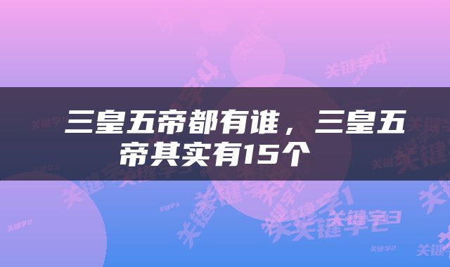  三皇五帝都有谁，三皇五帝其实有15个 