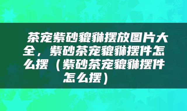 茶宠紫砂貔貅摆放图片大全,紫砂茶宠貔貅摆件怎么摆(紫砂茶宠貔貅摆件怎么摆)