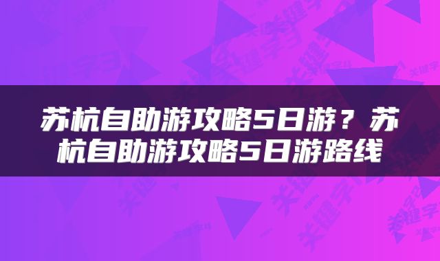 苏杭自助游攻略5日游？苏杭自助游攻略5日游路线
