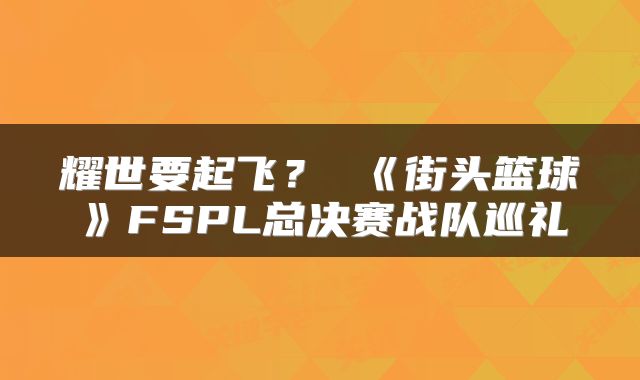 耀世要起飞？ 《街头篮球》FSPL总决赛战队巡礼